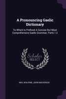 A Pronouncing Gaelic Dictionary: To Which Is Prefixed A Concise But Most Comprehensive Gaelic Grammar, Parts 1-2 1378516095 Book Cover