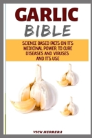 GARLIC BIBLE: SCIENCE BASED FACT ON ITS MEDICINAL POWER, TO CURE DISEASES AND VIRUS | GUIDE TO USE IT B087SG9MZG Book Cover