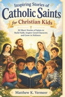 Inspiring Stories of Catholic Saints for Christian Kids: 30 Short Stories of Saints to Build Faith, Inspire Good Character, and Grow in Holiness B0H1W6JZQ3 Book Cover