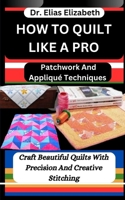 How to Quilt Like a Pro: Patchwork And Appliqué Techniques: Craft Beautiful Quilts With Precision And Creative Stitching B0CVHPWMFP Book Cover