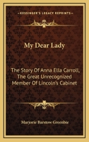 My Dear Lady The Story of Anna Ella Carroll, the "Great Unrecognized Member of Lincoln's Cabinet" 1163155853 Book Cover