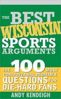 The Best Wisconsin Sports Arguments: The 100 Most Controversial, Debatable Questions for Die-Hard Fans 1402214324 Book Cover