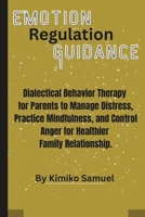Emotion Regulation Guidance: Dialectical Behavior Therapy for Parents to Manage Distress, Practice Mindfulness, and Control Anger for Healthier Family Relationship B0F4DVS87N Book Cover