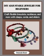 DIY ADJUSTABLE JEWELRY FOR BEGINNERS: Craft flexible bracelets, necklaces, and more with clasps, cords, and sliders B0G5GLDTDJ Book Cover