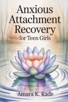 Anxious attachment recovery for teen girls: Healing the Fear of Rejection and Letting Go of Anxiety to Feel Safe in Love and Connection B0FNKFHV3G Book Cover