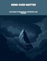 Mind Over Matter: Life Hacks To Resilience, Confidence, And Success B0FNM4Q6GN Book Cover