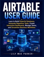 Airtable User Guide: Learn to Build Powerful Databases, Automate Repetitive Tasks, Create Interactive Dashboards, Manage Teams, and Streamline Business Workflows B0H6LY2WV3 Book Cover