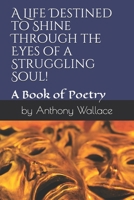 A Life Destined to Shine Through the Eyes of a Struggling Soul!: A Book of Poetry in Motion 1704117402 Book Cover