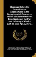 Hearings Before the Committee on Expenditures in the Department of Commerce, House of Representatives. Investigation of the Fur-seal Industry of Alaska. [Oct. 13, 1913-Apr. 2, 1914] .. 1377960692 Book Cover