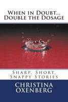When in Doubt...Double the Dosage: Sharp, Short, Snappy Stories 1494964201 Book Cover