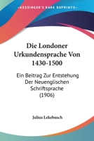 Die Londoner Urkundensprache Von 1430-1500: Ein Beitrag Zur Entstehung Der Neuenglischen Schriftsprache (1906) 1145264980 Book Cover