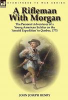 A Rifleman With Morgan: the Personal Adventures of a Young American Soldier on the 'Arnold Expedition' to Quebec, 1775 0857063014 Book Cover