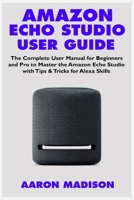 Amazon Echo Studio User Guide: The Complete User Manual for Beginners and Pro to Master the Amazon Echo Studio with Tips & Tricks for Alexa Skills 1708384804 Book Cover
