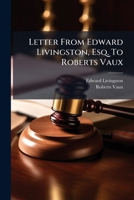 Letter from Edward Livingston, Esq. to Roberts Vaux: On the Advantages of the Pennsylvania System of Prison Discipline, for the Application of Which the New Penitentiary Has Been Constructed Near Phil 1240094353 Book Cover