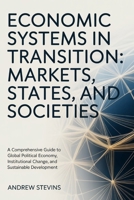 Economic Systems in Transition: Markets, States, and Societies: A Comprehensive Guide to Global Political Economy, Institutional Change, and Sustainable Development B0GSYJVBMT Book Cover