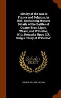 History Of The War In France And Belgium, In 1815: Containing Minute Details Of The Battles Of Quatre-bras, Ligny, Wavre, And Waterloo 1016092709 Book Cover