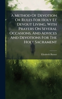 A Method Of Devotion Or Rules For Holy Et Devout Living, With Prayers On Several Occasions, And Advices And Devotions For The Holy Sacrament 1024317692 Book Cover