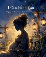 I Can Hear You: Messages to Mommy and Daddy from the Inside B0H9K7FN44 Book Cover