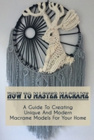 How To Master Macrame: A Guide To Creating Unique And Modern Macrame Models For Your Home: Tips For Gathering Knots In Macrame B09CGFXLXN Book Cover