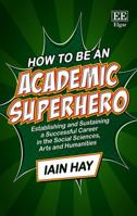 How to Be an Academic Superhero: Establishing and Sustaining a Successful Career in the Social Sciences, Arts and Humanities 1786438135 Book Cover