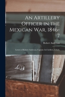 An Artillery Officer in the Mexican War, 1846-7: Letters of Robert Anderson, Captain 3rd Artillery, U.S.A. 101414017X Book Cover