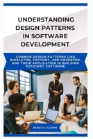 UNDERSTANDING DESIGN PATTERNS IN SOFTWARE DEVELOPMENT: Common design patterns like Singleton, Factory, and Observer, and their application in building efficient software B0FDFZVF7V Book Cover