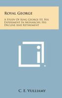 Royal George: A Study of King George III, His Experiment in Monarchy, His Decline and Retirement; With a View of Society, Politics and Historic Events During His Reign 1163181722 Book Cover