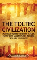 The Toltec Civilization: An Enthralling Overview of the History of the Toltecs, Starting from the Classic Maya Period in Mesoamerica to the Rise of the Aztec Empire 1956296026 Book Cover