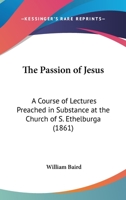 The Passion of Jesus: A Course of Lectures Preached in Substance at the Church of S. Ethelburga 1165070170 Book Cover