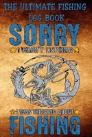 The Ultimate Fishing Log Book: "Sorry, I Wasn't Listening, I Was Thinking About Fishing" The Essential Notebook For The Serious Fisherman To Record Fishing Trip Experiences 1675285918 Book Cover