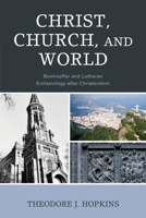 Christ, Church, and World: Bonhoeffer and Lutheran Ecclesiology after Christendom 1978708602 Book Cover