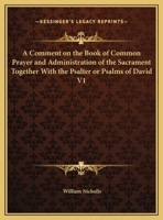 A Comment on the Book of Common Prayer and Administration of the Sacrament Together With the Psalter or Psalms of David V1 0766169081 Book Cover