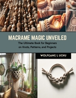 Macrame Magic Unveiled: The Ultimate Book for Beginners on Knots, Patterns, and Projects B0CRQJBTPT Book Cover