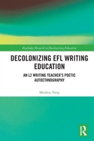 Decolonizing EFL Writing Education: An L2 Writing Teacher's Poetic Autoethnography 1032881461 Book Cover