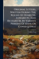 Original Letters, Written During The Reigns Of Henry Vi., Edward Iv., And Richard Iii. By Various Persons Of Rank Or Consequence 1024580652 Book Cover