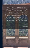 Noticias Sobre Las Vias, Poblaciones Y Ruinas Antiguas Especialmente De La Época Romana En La Provincia De Álava 1018843515 Book Cover