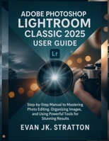 Adobe Photoshop Lightroom Classic 2025 User Guide: Step-by-Step Manual to Mastering Photo Editing, Organizing Images, and Using Powerful Tools for Stunning Results B0FMFVDH4L Book Cover