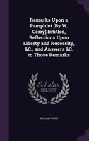 Remarks Upon a Pamphlet [By W. Corry] Intitled, Reflections Upon Liberty and Necessity, &C., and Answers &C. to Those Remarks 1356968430 Book Cover