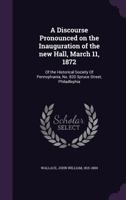 A Discourse Pronounced on the Inauguration of the New Hall, March 11, 1872, of the Historical Society of Pennsylvania, No; 820 Spruce Street, Philadelphia 9354502806 Book Cover