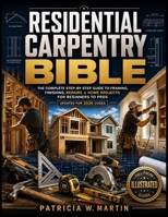 RESIDENTIAL CARPENTRY BIBLE: The Complete Step-by-Step Guide to Framing, Finishing, Repairs & Home Projects for Beginners to Pros (Updated for 2026 Codes) B0H7XY78CK Book Cover