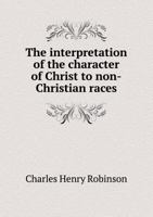 The Interpretation of the Character of Christ to Non-Christian Races: An Apology for Christian Missions 1355170680 Book Cover