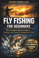 Fly Fishing for Beginners: A Simple Step-by-Step Guide to Casting, Gear, Flies, and Catching Your First Fish with Confidence B0GCC2GPTQ Book Cover