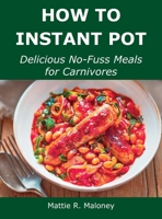 How to Instant Pot: Delicious No-Fuss Meals for Carnivores 1008928577 Book Cover