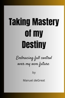 Taking Mastery of my Destiny: Embracing full control over my own future B0C9H3Z4B7 Book Cover