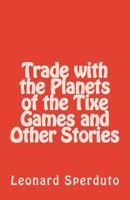 Trade with the Planets of the Tixe Games and Other Stories 1502731568 Book Cover