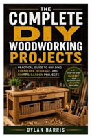 The Complete DIY Woodworking Projects: A Practical Guide to Building Furniture, Storage, and Home & Garden Projects B0H2S8Z2FX Book Cover