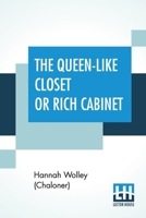 The Queen-Like Closet Or Rich Cabinet: Stored With All Manner Of Rare Receipts For Preserving, Candying And Cookery. Very Pleasant And Beneficial To All Ingenious Persons Of The Female Sex. 9353445949 Book Cover