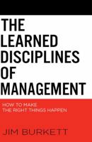 The Learned Disciplines of Management: How to Make the Right Things Happen 0989517004 Book Cover