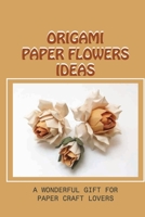 Origami Paper Flowers Ideas: A Wonderful Gift For Paper Craft Lovers: How To Make Pretty Flowers With Paper B098VSSB2H Book Cover