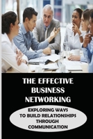 The Effective Business Networking: Exploring Ways To Build Relationships Through Communication: How To Build Your Network B099ZRXYKL Book Cover